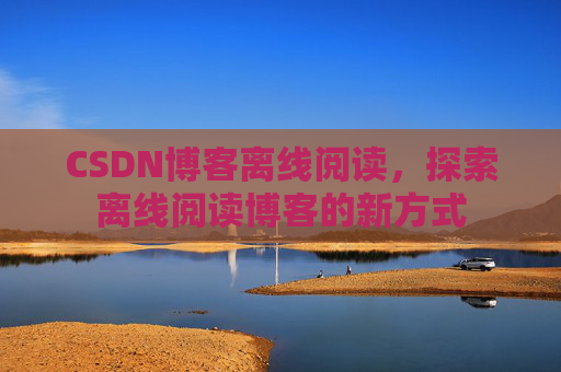 CSDN博客离线阅读，探索离线阅读博客的新方式